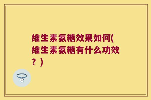 维生素氨糖效果如何(维生素氨糖有什么功效?) 维生素氨糖效果如何(维生素氨糖有什么功效?)