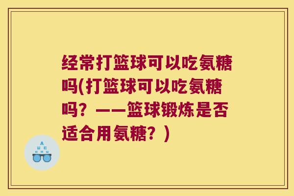经常打篮球可以吃氨糖吗(打篮球可以吃氨糖吗？——篮球锻炼是否适合用氨糖？)