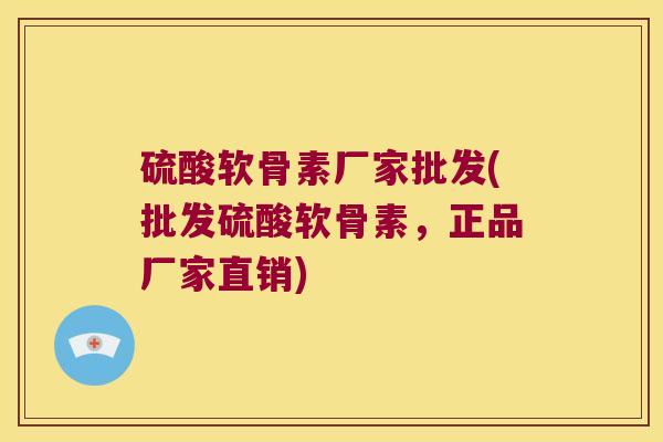 硫酸软骨素厂家批发(批发硫酸软骨素，正品厂家直销)