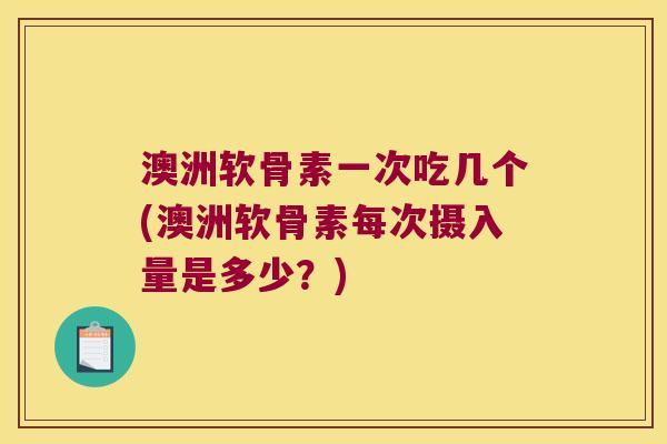 澳洲软骨素一次吃几个(澳洲软骨素每次摄入量是多少？)