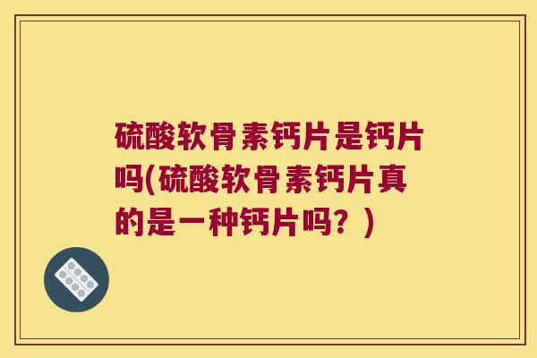硫酸软骨素钙片是钙片吗(硫酸软骨素钙片真的是一种钙片吗?) 硫酸软骨素钙片是钙片吗(硫酸软骨素钙片真的是一种钙片吗?)