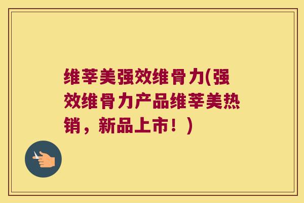 维莘美强效维骨力(强效维骨力产品维莘美热销,新品上市!) 维莘美强效维骨力(强效维骨力产品维莘美热销,新品上市!)