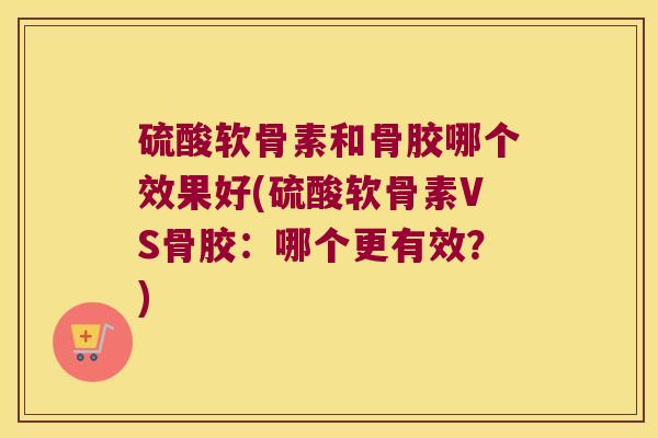 硫酸软骨素和骨胶哪个效果好(硫酸软骨素VS骨胶：哪个更有效？)