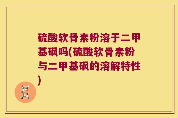硫酸软骨素粉溶于二甲基砜吗(硫酸软骨素粉与二甲基砜的溶解特性) 硫酸软骨素粉溶于二甲基砜吗(硫酸软骨素粉与二甲基砜的溶解特性)