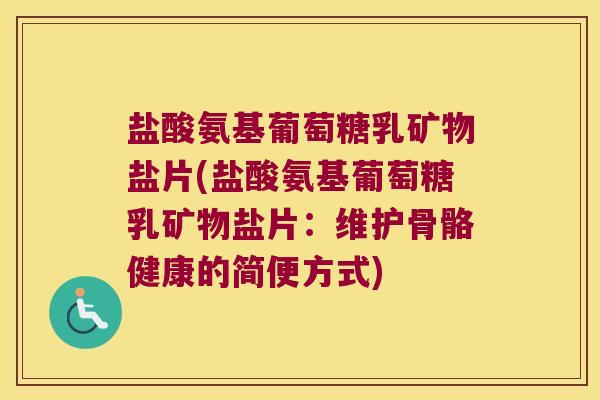 盐酸氨基葡萄糖乳矿物盐片(盐酸氨基葡萄糖乳矿物盐片:维护骨骼健康的简便方式) 盐酸氨基葡萄糖乳矿物盐片(盐酸氨基葡萄糖乳矿物盐片:维护骨骼健康的简便方式)