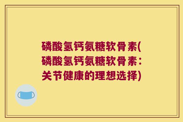 磷酸氢钙氨糖软骨素(磷酸氢钙氨糖软骨素：关节健康的理想选择)