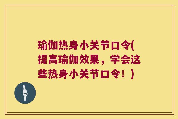瑜伽热身小关节口令(提高瑜伽效果,学会这些热身小关节口令!) 瑜伽热身小关节口令(提高瑜伽效果,学会这些热身小关节口令!)