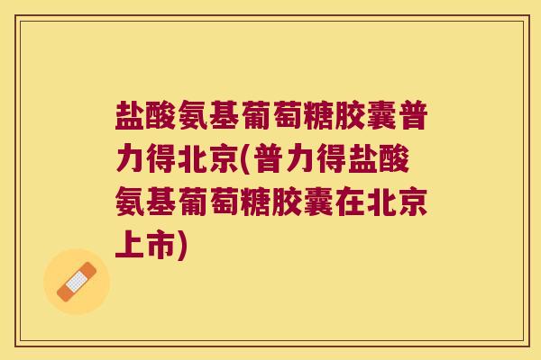 盐酸氨基葡萄糖胶囊普力得北京(普力得盐酸氨基葡萄糖胶囊在北京上市)