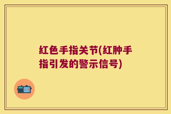 红色手指关节(红肿手指引发的警示信号)