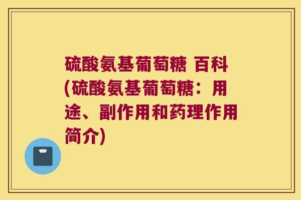 硫酸氨基葡萄糖 百科(硫酸氨基葡萄糖：用途、副作用和药理作用简介)