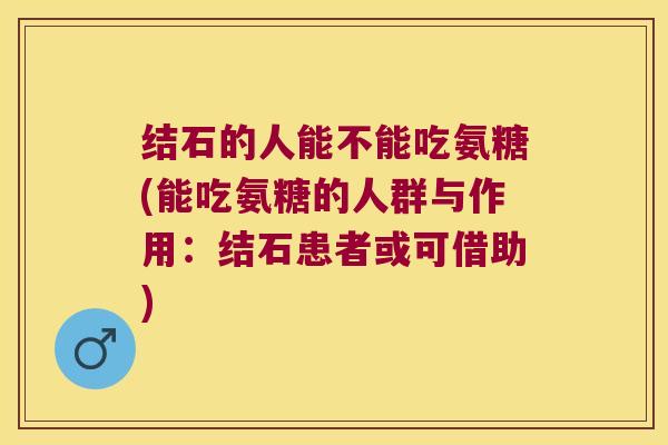 结石的人能不能吃氨糖(能吃氨糖的人群与作用：结石患者或可借助)