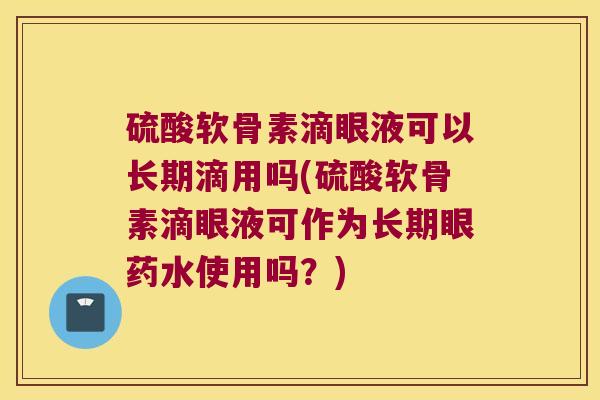 硫酸软骨素滴眼液可以长期滴用吗(硫酸软骨素滴眼液可作为长期眼药水使用吗？)