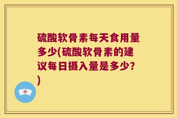 硫酸软骨素每天食用量多少(硫酸软骨素的建议每日摄入量是多少？)