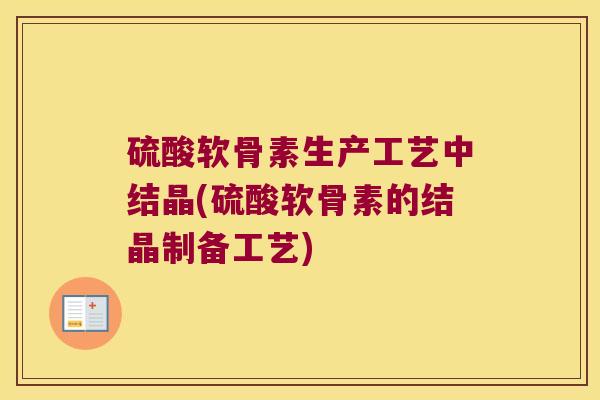 硫酸软骨素生产工艺中结晶(硫酸软骨素的结晶制备工艺) 硫酸软骨素生产工艺中结晶(硫酸软骨素的结晶制备工艺)