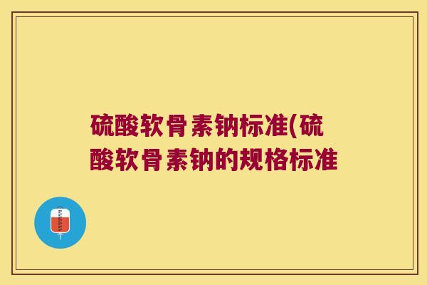 硫酸软骨素钠标准(硫酸软骨素钠的规格标准