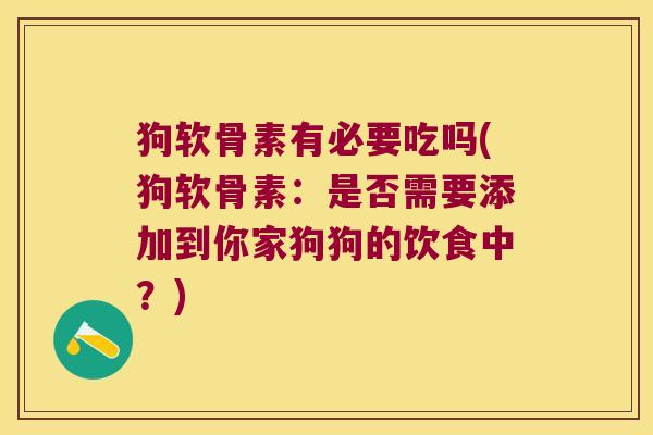 狗软骨素有必要吃吗(狗软骨素:是否需要添加到你家狗狗的饮食中?) 狗软骨素有必要吃吗(狗软骨素:是否需要添加到你家狗狗的饮食中?)