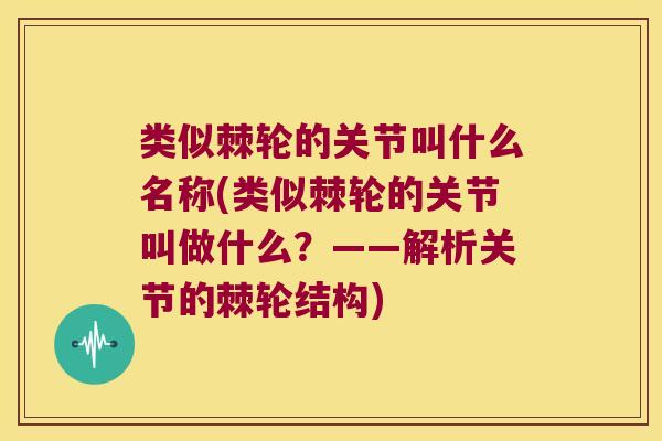 类似棘轮的关节叫什么名称(类似棘轮的关节叫做什么?——解析关节的棘轮结构) 类似棘轮的关节叫什么名称(类似棘轮的关节叫做什么?——解析关节的棘轮结构)