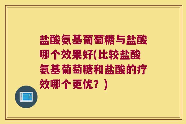 盐酸氨基葡萄糖与盐酸哪个效果好(比较盐酸氨基葡萄糖和盐酸的疗效哪个更优?) 盐酸氨基葡萄糖与盐酸哪个效果好(比较盐酸氨基葡萄糖和盐酸的疗效哪个更优?)