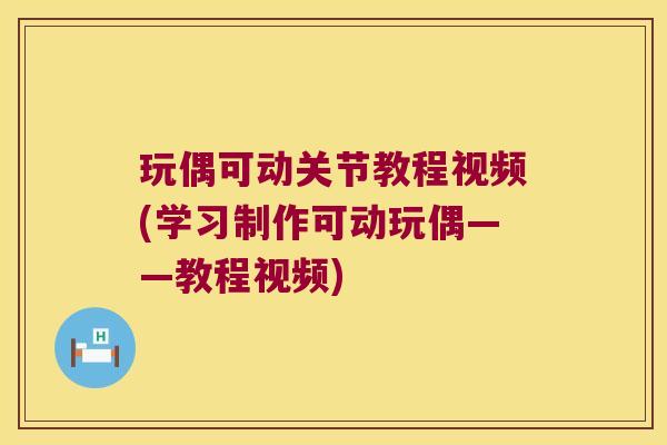 玩偶可动关节教程视频(学习制作可动玩偶——教程视频) 玩偶可动关节教程视频(学习制作可动玩偶——教程视频)