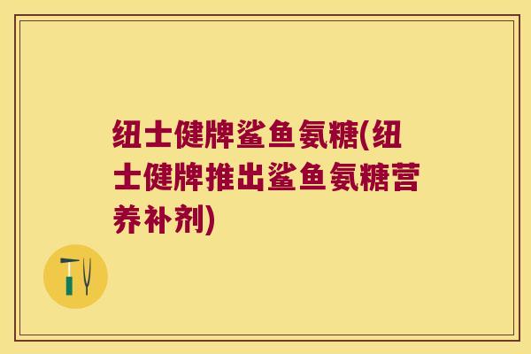纽士健牌鲨鱼氨糖(纽士健牌推出鲨鱼氨糖营养补剂) 纽士健牌鲨鱼氨糖(纽士健牌推出鲨鱼氨糖营养补剂)