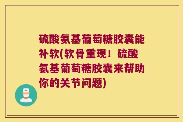 硫酸氨基葡萄糖胶囊能补软(软骨重现！硫酸氨基葡萄糖胶囊来帮助你的关节问题)