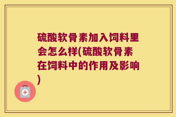 硫酸软骨素加入饲料里会怎么样(硫酸软骨素在饲料中的作用及影响)