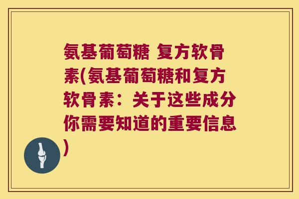 氨基葡萄糖 复方软骨素(氨基葡萄糖和复方软骨素：关于这些成分你需要知道的重要信息)