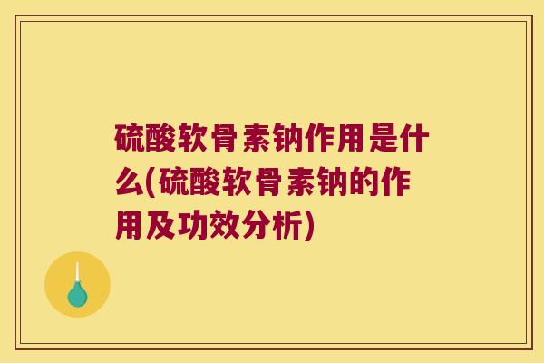 硫酸软骨素钠作用是什么(硫酸软骨素钠的作用及功效分析)