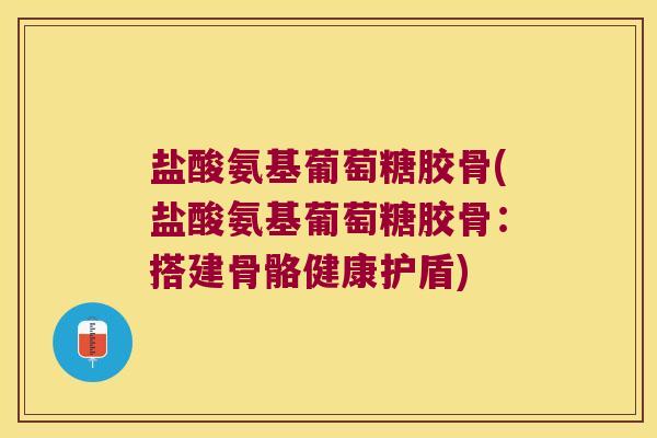 盐酸氨基葡萄糖胶骨(盐酸氨基葡萄糖胶骨:搭建骨骼健康护盾) 盐酸氨基葡萄糖胶骨(盐酸氨基葡萄糖胶骨:搭建骨骼健康护盾)