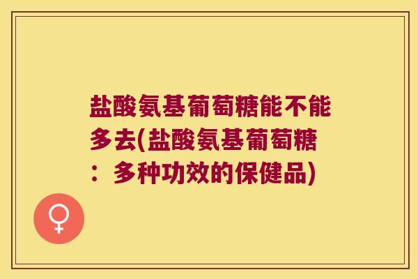 盐酸氨基葡萄糖能不能多去(盐酸氨基葡萄糖:多种功效的保健品) 盐酸氨基葡萄糖能不能多去(盐酸氨基葡萄糖:多种功效的保健品)