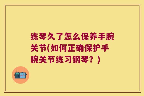 练琴久了怎么保养手腕关节(如何正确保护手腕关节练习钢琴？)