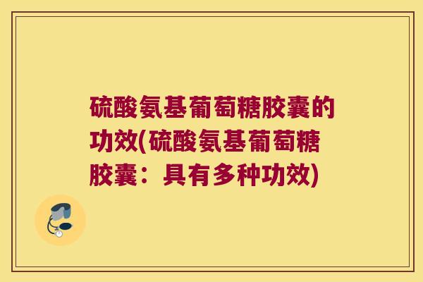 硫酸氨基葡萄糖胶囊的功效(硫酸氨基葡萄糖胶囊:具有多种功效) 硫酸氨基葡萄糖胶囊的功效(硫酸氨基葡萄糖胶囊:具有多种功效)