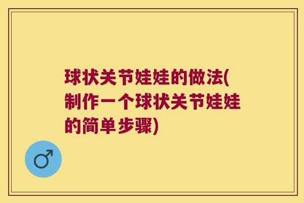 球状关节娃娃的做法(制作一个球状关节娃娃的简单步骤) 球状关节娃娃的做法(制作一个球状关节娃娃的简单步骤)