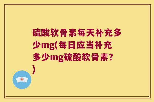 硫酸软骨素每天补充多少mg(每日应当补充多少mg硫酸软骨素?) 硫酸软骨素每天补充多少mg(每日应当补充多少mg硫酸软骨素?)