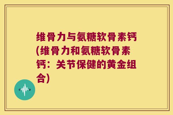 维骨力与氨糖软骨素钙(维骨力和氨糖软骨素钙：关节保健的黄金组合)
