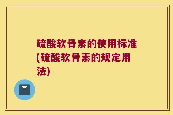 硫酸软骨素的使用标准(硫酸软骨素的规定用法)