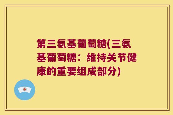 第三氨基葡萄糖(三氨基葡萄糖：维持关节健康的重要组成部分)