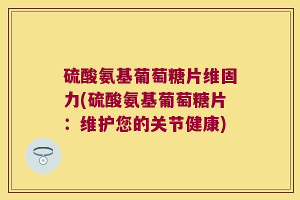 硫酸氨基葡萄糖片维固力(硫酸氨基葡萄糖片:维护您的关节健康) 硫酸氨基葡萄糖片维固力(硫酸氨基葡萄糖片:维护您的关节健康)
