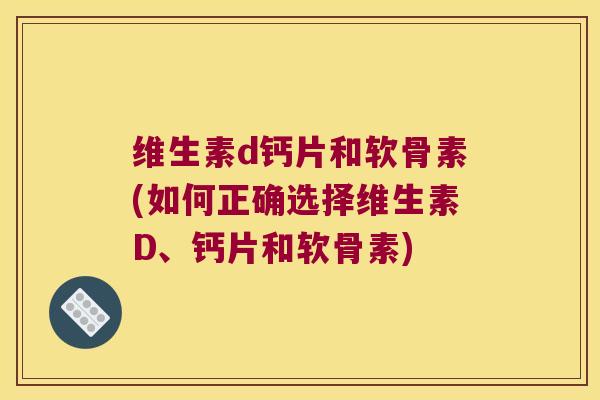 维生素d钙片和软骨素(如何正确选择维生素D、钙片和软骨素)