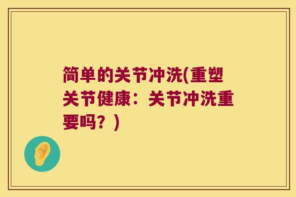 简单的关节冲洗(重塑关节健康：关节冲洗重要吗？)