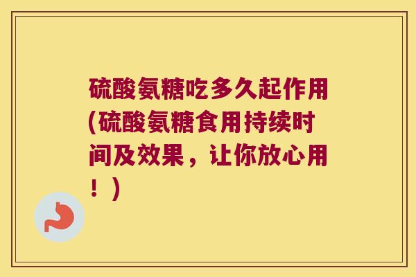 硫酸氨糖吃多久起作用(硫酸氨糖食用持续时间及效果,让你放心用!) 硫酸氨糖吃多久起作用(硫酸氨糖食用持续时间及效果,让你放心用!)
