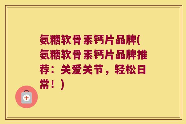氨糖软骨素钙片品牌(氨糖软骨素钙片品牌推荐:关爱关节,轻松日常!) 氨糖软骨素钙片品牌(氨糖软骨素钙片品牌推荐:关爱关节,轻松日常!)