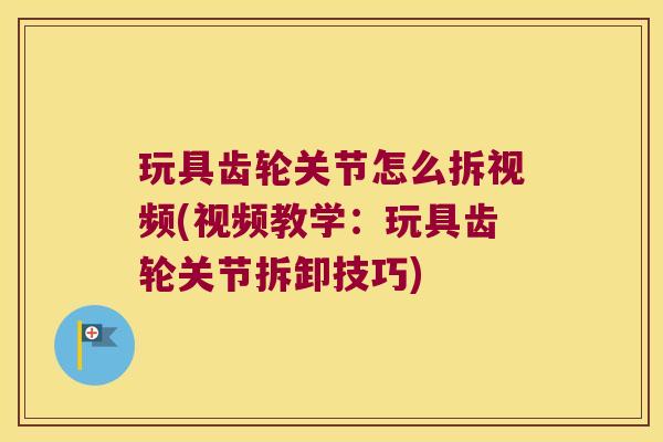 玩具齿轮关节怎么拆视频(视频教学：玩具齿轮关节拆卸技巧)