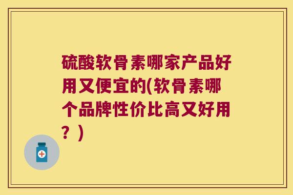 硫酸软骨素哪家产品好用又便宜的(软骨素哪个品牌性价比高又好用?) 硫酸软骨素哪家产品好用又便宜的(软骨素哪个品牌性价比高又好用?)