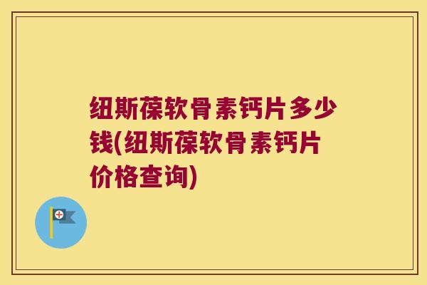 纽斯葆软骨素钙片多少钱(纽斯葆软骨素钙片价格查询)