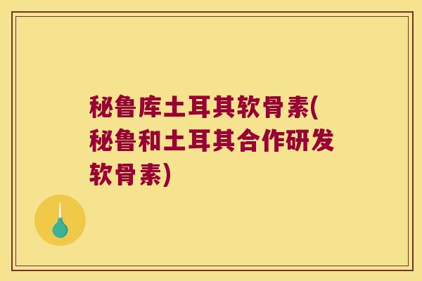 秘鲁库土耳其软骨素(秘鲁和土耳其合作研发软骨素)