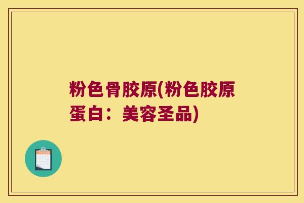 粉色骨胶原(粉色胶原蛋白：美容圣品)