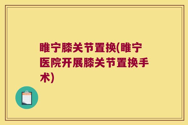 睢宁膝关节置换(睢宁医院开展膝关节置换手术) 睢宁膝关节置换(睢宁医院开展膝关节置换手术)