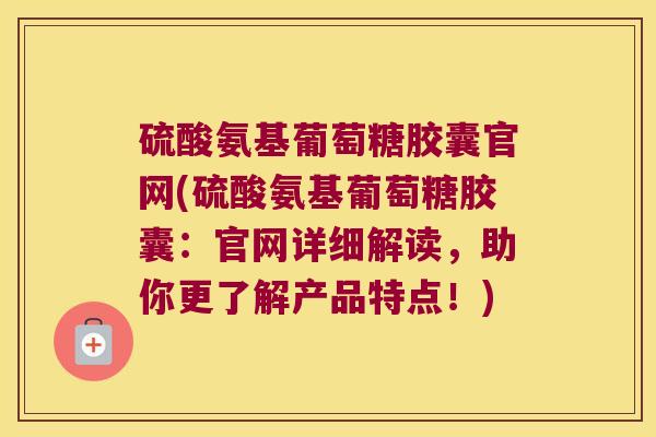 硫酸氨基葡萄糖胶囊官网(硫酸氨基葡萄糖胶囊：官网详细解读，助你更了解产品特点！)
