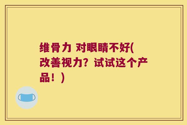 维骨力 对眼睛不好(改善视力?试试这个产品!) 维骨力 对眼睛不好(改善视力?试试这个产品!)